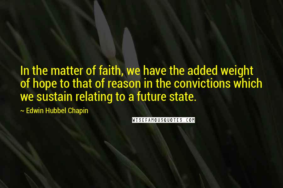 Edwin Hubbel Chapin Quotes: In the matter of faith, we have the added weight of hope to that of reason in the convictions which we sustain relating to a future state.