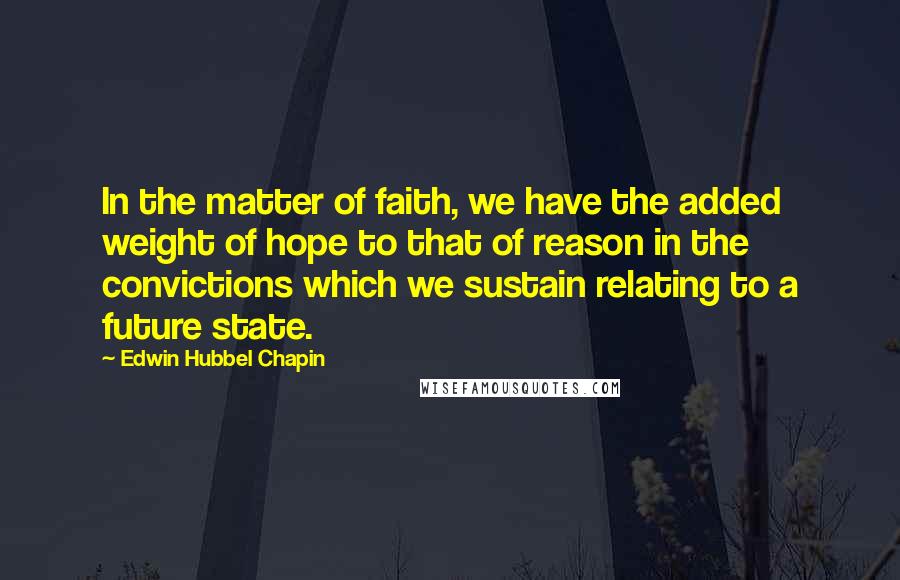 Edwin Hubbel Chapin Quotes: In the matter of faith, we have the added weight of hope to that of reason in the convictions which we sustain relating to a future state.