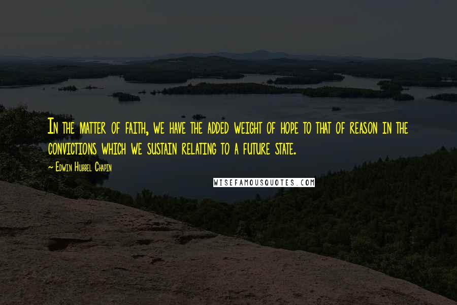 Edwin Hubbel Chapin Quotes: In the matter of faith, we have the added weight of hope to that of reason in the convictions which we sustain relating to a future state.