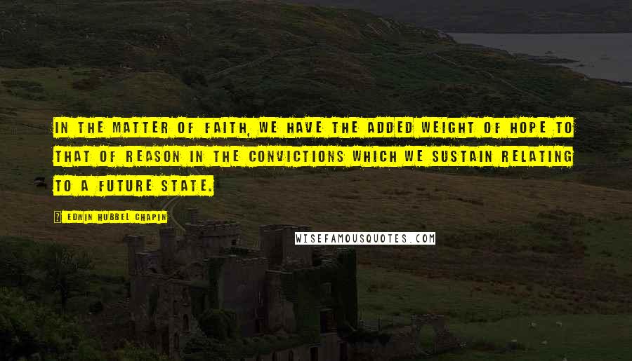 Edwin Hubbel Chapin Quotes: In the matter of faith, we have the added weight of hope to that of reason in the convictions which we sustain relating to a future state.