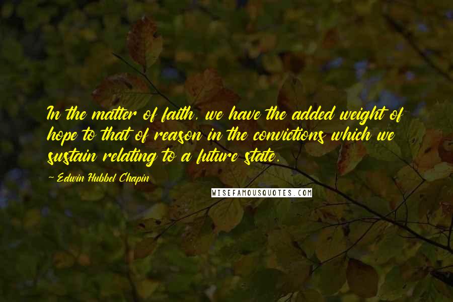 Edwin Hubbel Chapin Quotes: In the matter of faith, we have the added weight of hope to that of reason in the convictions which we sustain relating to a future state.