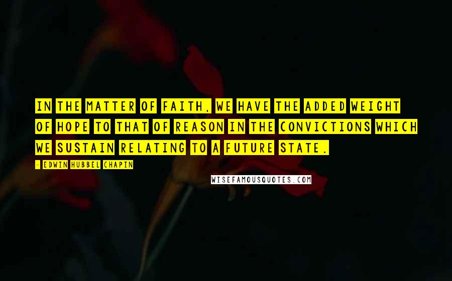 Edwin Hubbel Chapin Quotes: In the matter of faith, we have the added weight of hope to that of reason in the convictions which we sustain relating to a future state.