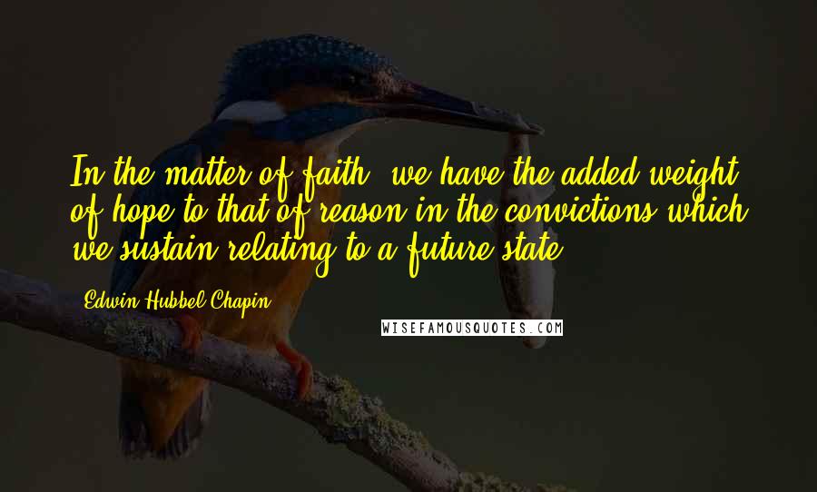 Edwin Hubbel Chapin Quotes: In the matter of faith, we have the added weight of hope to that of reason in the convictions which we sustain relating to a future state.