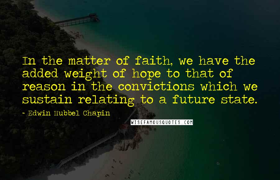 Edwin Hubbel Chapin Quotes: In the matter of faith, we have the added weight of hope to that of reason in the convictions which we sustain relating to a future state.