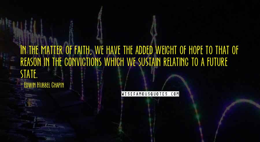 Edwin Hubbel Chapin Quotes: In the matter of faith, we have the added weight of hope to that of reason in the convictions which we sustain relating to a future state.