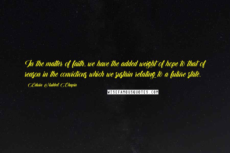 Edwin Hubbel Chapin Quotes: In the matter of faith, we have the added weight of hope to that of reason in the convictions which we sustain relating to a future state.