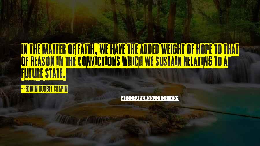 Edwin Hubbel Chapin Quotes: In the matter of faith, we have the added weight of hope to that of reason in the convictions which we sustain relating to a future state.