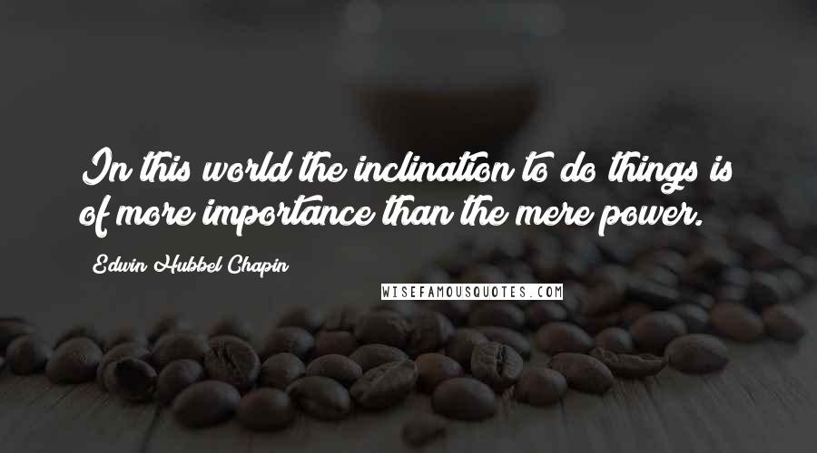 Edwin Hubbel Chapin Quotes: In this world the inclination to do things is of more importance than the mere power.