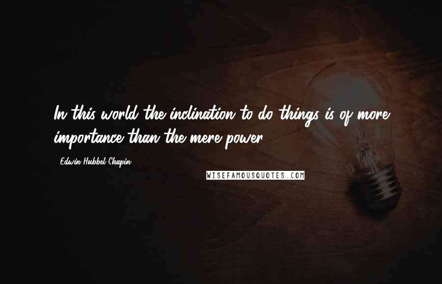 Edwin Hubbel Chapin Quotes: In this world the inclination to do things is of more importance than the mere power.