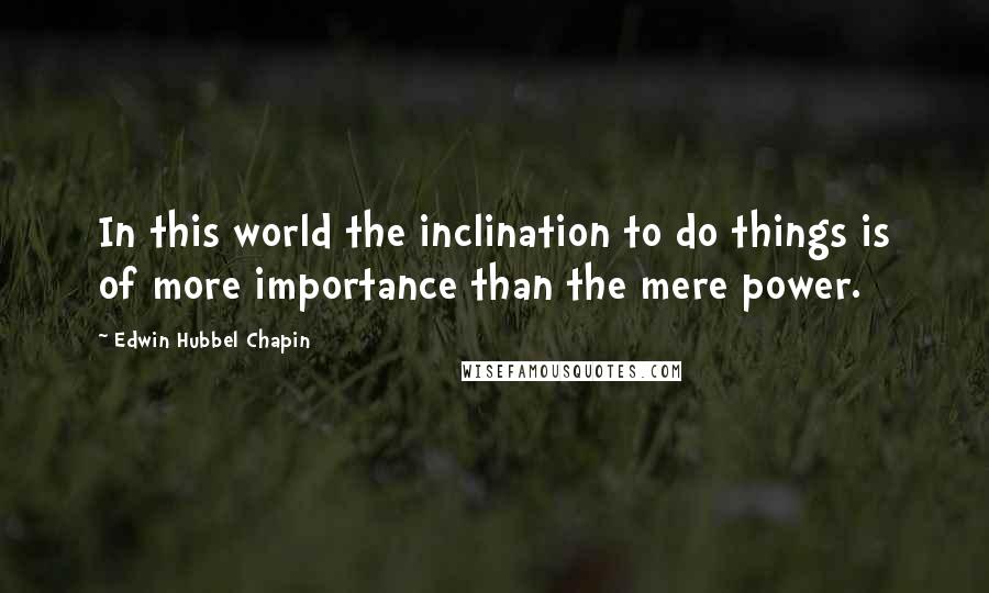 Edwin Hubbel Chapin Quotes: In this world the inclination to do things is of more importance than the mere power.