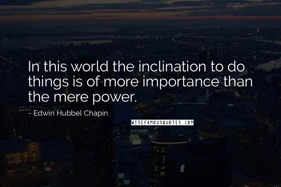 Edwin Hubbel Chapin Quotes: In this world the inclination to do things is of more importance than the mere power.