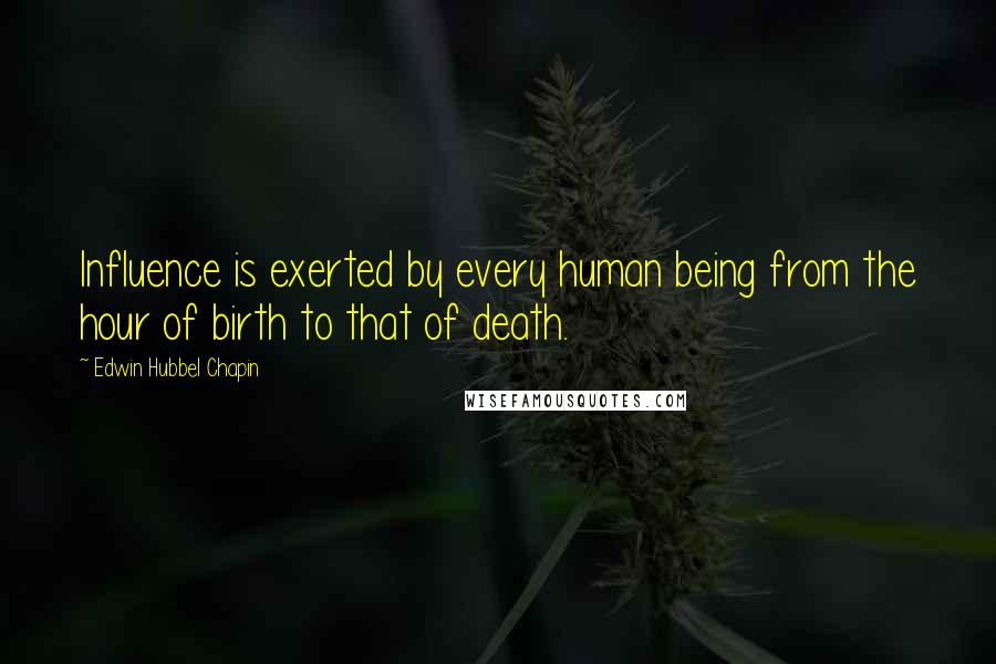 Edwin Hubbel Chapin Quotes: Influence is exerted by every human being from the hour of birth to that of death.