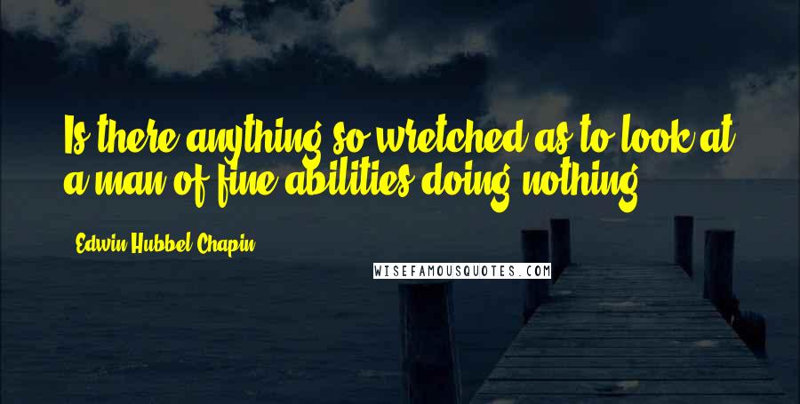 Edwin Hubbel Chapin Quotes: Is there anything so wretched as to look at a man of fine abilities doing nothing?