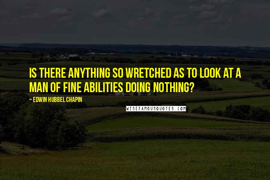 Edwin Hubbel Chapin Quotes: Is there anything so wretched as to look at a man of fine abilities doing nothing?