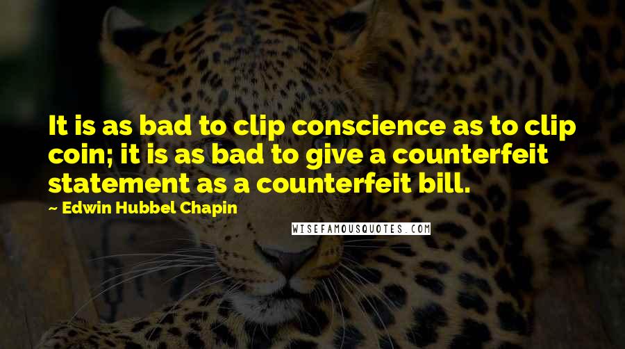 Edwin Hubbel Chapin Quotes: It is as bad to clip conscience as to clip coin; it is as bad to give a counterfeit statement as a counterfeit bill.