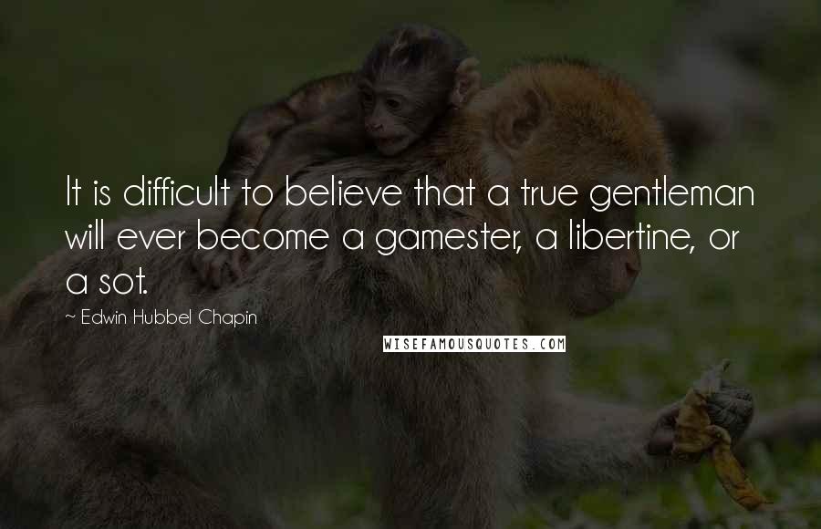Edwin Hubbel Chapin Quotes: It is difficult to believe that a true gentleman will ever become a gamester, a libertine, or a sot.