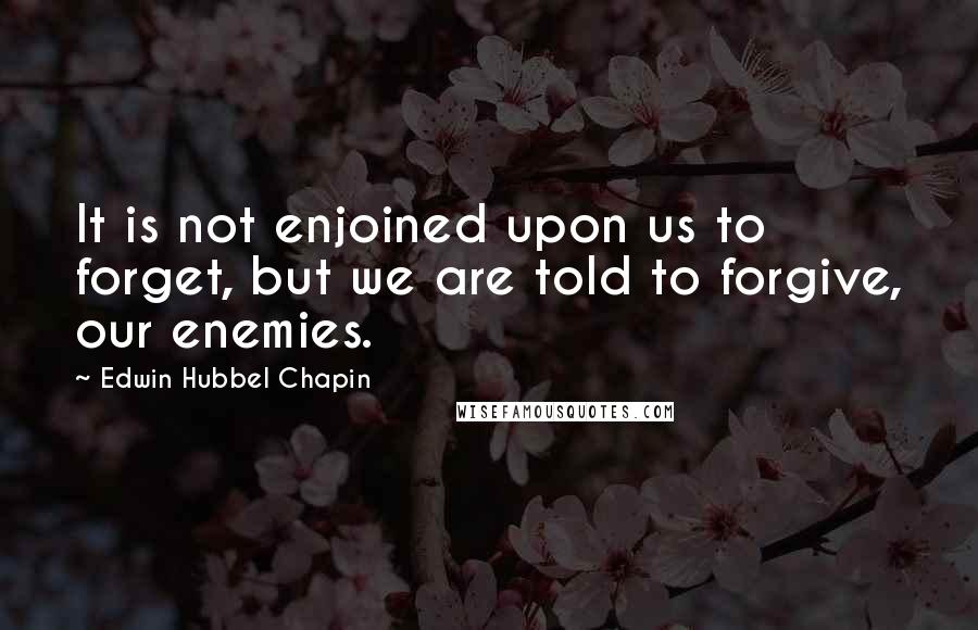 Edwin Hubbel Chapin Quotes: It is not enjoined upon us to forget, but we are told to forgive, our enemies.
