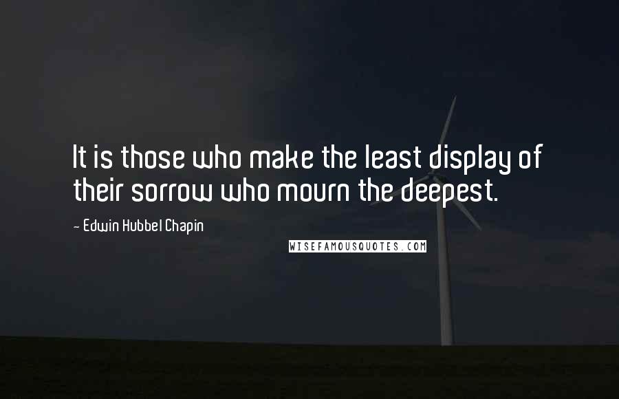 Edwin Hubbel Chapin Quotes: It is those who make the least display of their sorrow who mourn the deepest.