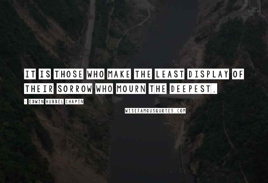 Edwin Hubbel Chapin Quotes: It is those who make the least display of their sorrow who mourn the deepest.