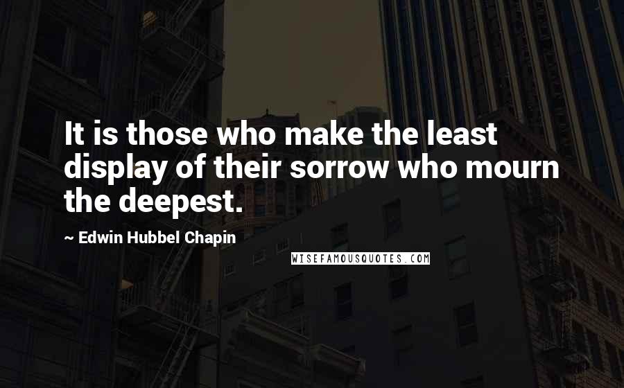 Edwin Hubbel Chapin Quotes: It is those who make the least display of their sorrow who mourn the deepest.