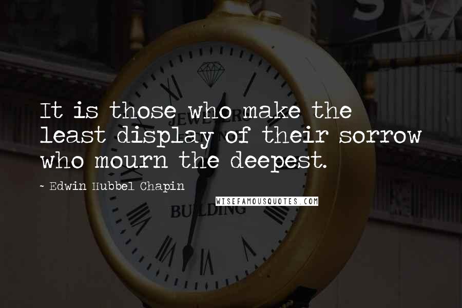 Edwin Hubbel Chapin Quotes: It is those who make the least display of their sorrow who mourn the deepest.