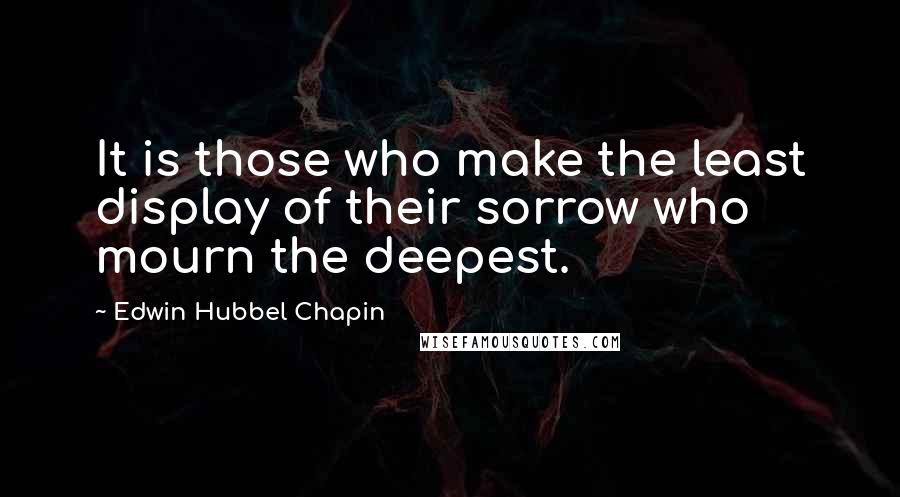 Edwin Hubbel Chapin Quotes: It is those who make the least display of their sorrow who mourn the deepest.