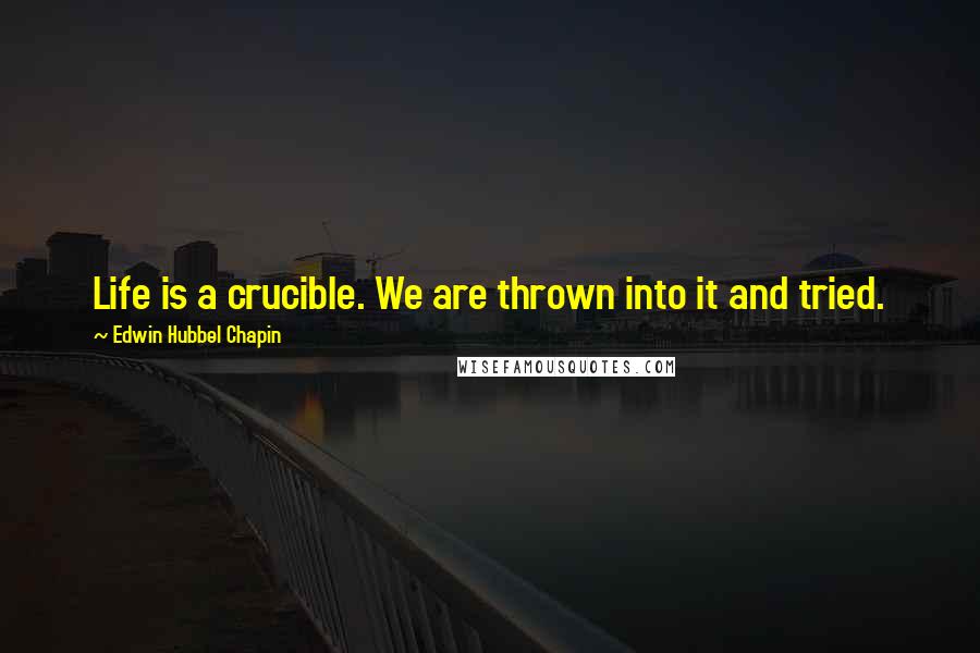 Edwin Hubbel Chapin Quotes: Life is a crucible. We are thrown into it and tried.