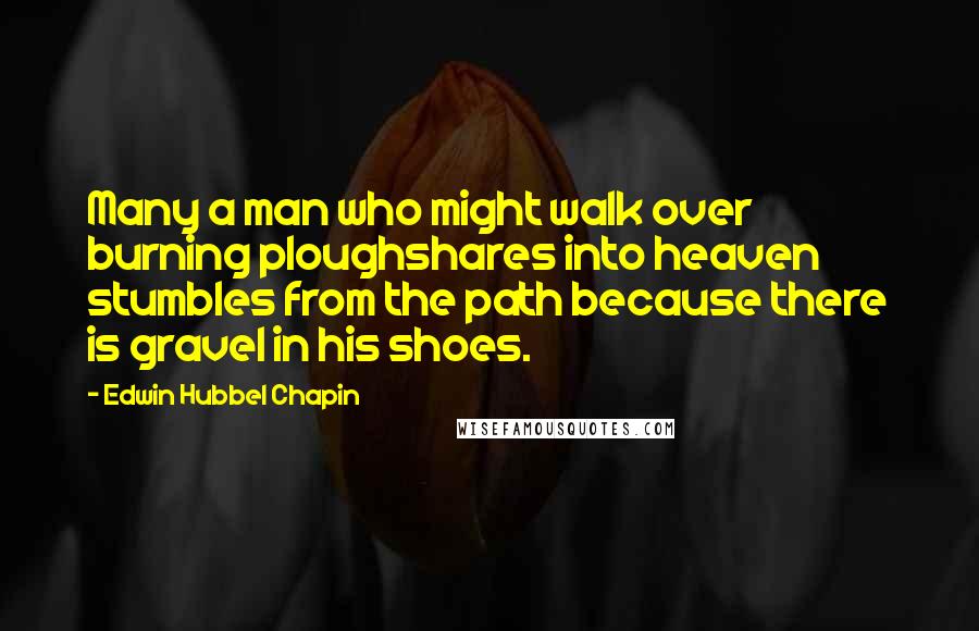 Edwin Hubbel Chapin Quotes: Many a man who might walk over burning ploughshares into heaven stumbles from the path because there is gravel in his shoes.