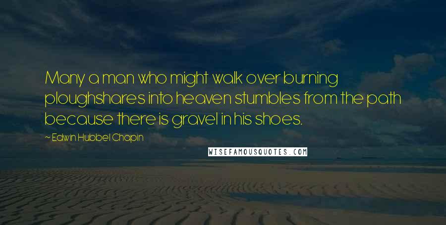 Edwin Hubbel Chapin Quotes: Many a man who might walk over burning ploughshares into heaven stumbles from the path because there is gravel in his shoes.