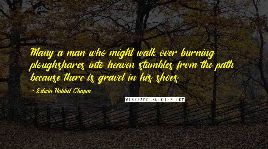 Edwin Hubbel Chapin Quotes: Many a man who might walk over burning ploughshares into heaven stumbles from the path because there is gravel in his shoes.
