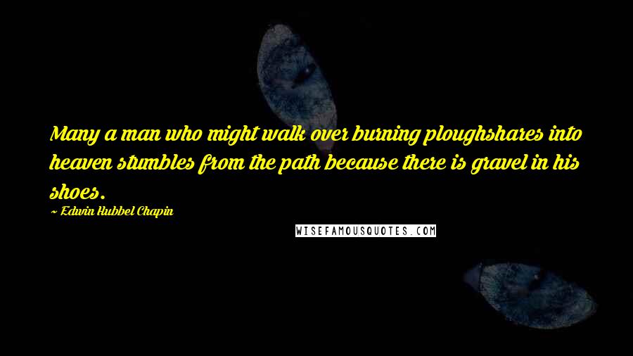 Edwin Hubbel Chapin Quotes: Many a man who might walk over burning ploughshares into heaven stumbles from the path because there is gravel in his shoes.