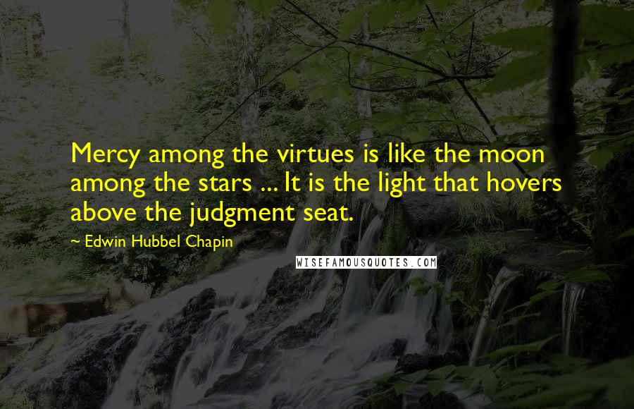 Edwin Hubbel Chapin Quotes: Mercy among the virtues is like the moon among the stars ... It is the light that hovers above the judgment seat.