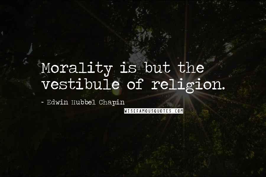 Edwin Hubbel Chapin Quotes: Morality is but the vestibule of religion.
