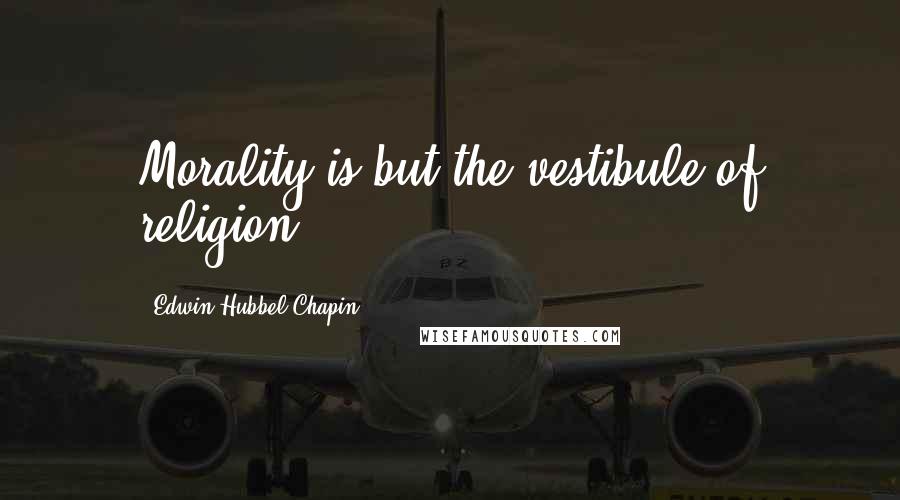 Edwin Hubbel Chapin Quotes: Morality is but the vestibule of religion.