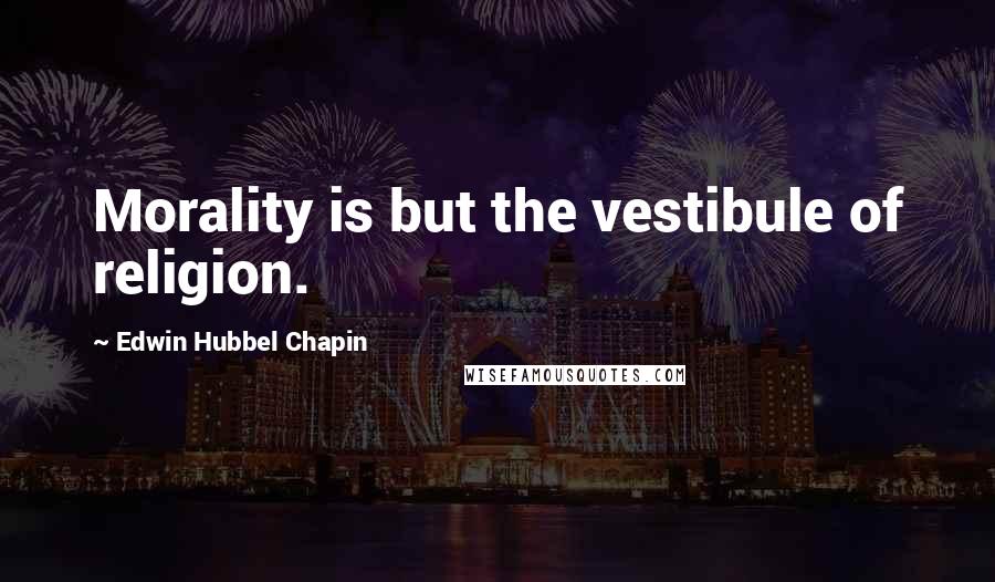 Edwin Hubbel Chapin Quotes: Morality is but the vestibule of religion.