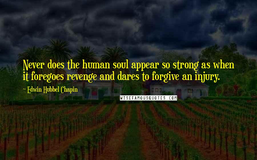 Edwin Hubbel Chapin Quotes: Never does the human soul appear so strong as when it foregoes revenge and dares to forgive an injury.