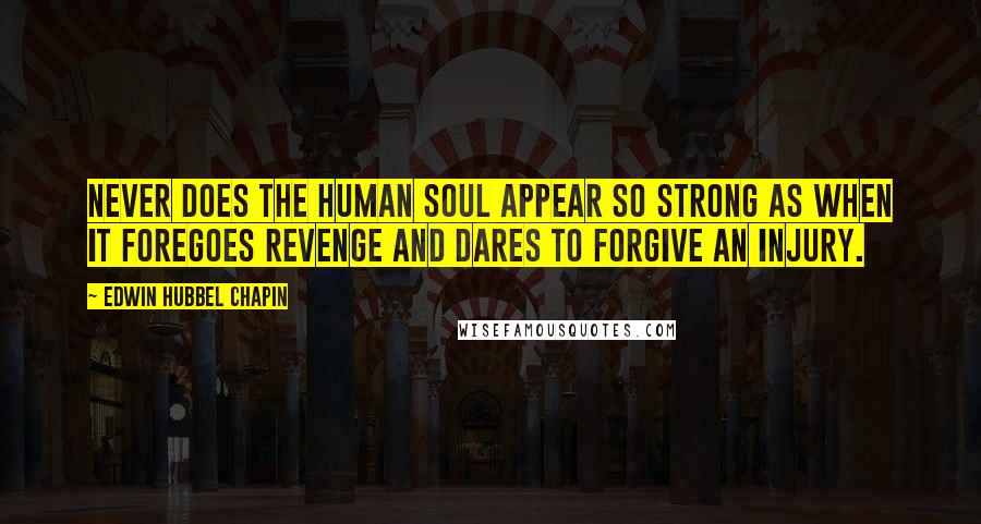 Edwin Hubbel Chapin Quotes: Never does the human soul appear so strong as when it foregoes revenge and dares to forgive an injury.