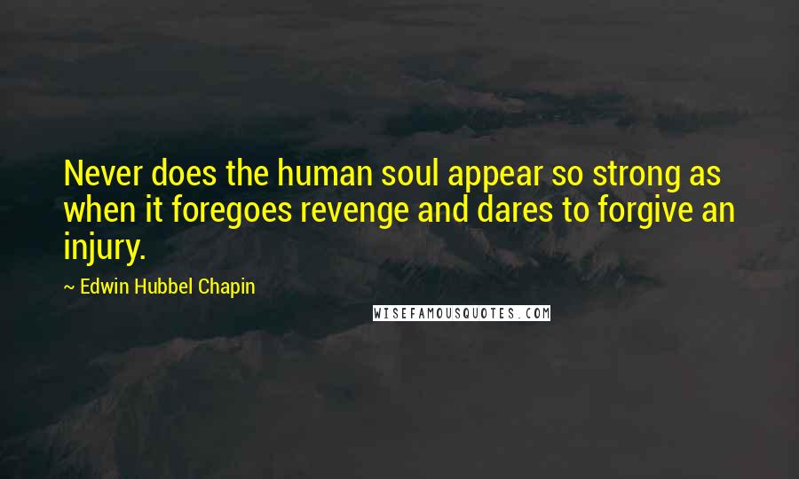 Edwin Hubbel Chapin Quotes: Never does the human soul appear so strong as when it foregoes revenge and dares to forgive an injury.