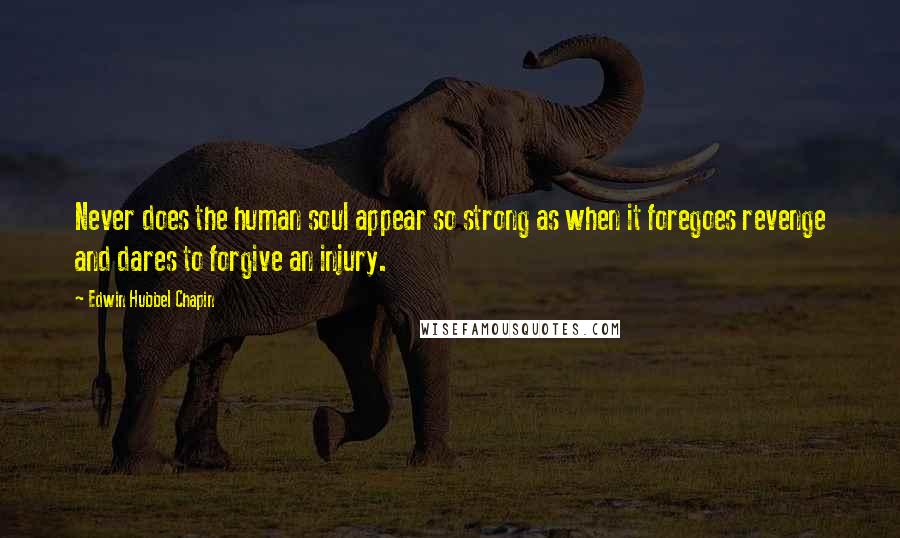 Edwin Hubbel Chapin Quotes: Never does the human soul appear so strong as when it foregoes revenge and dares to forgive an injury.