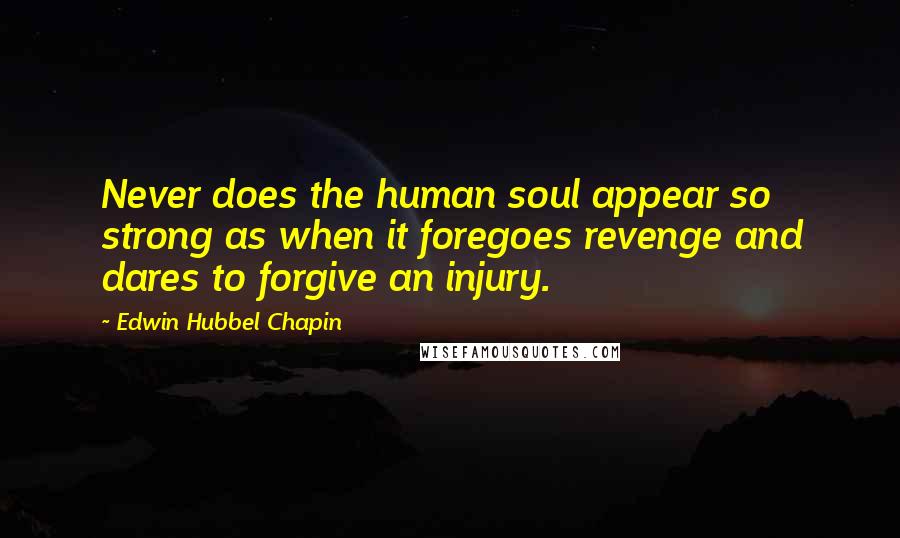 Edwin Hubbel Chapin Quotes: Never does the human soul appear so strong as when it foregoes revenge and dares to forgive an injury.