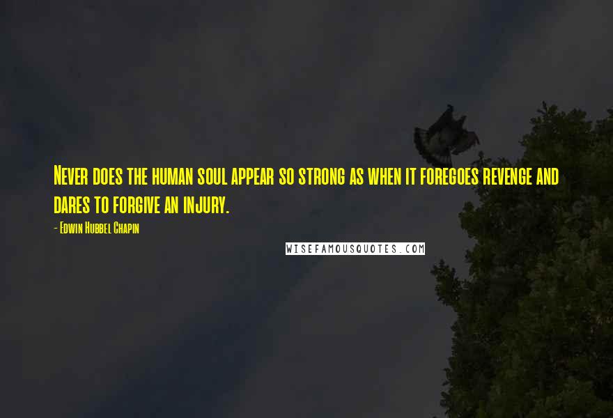 Edwin Hubbel Chapin Quotes: Never does the human soul appear so strong as when it foregoes revenge and dares to forgive an injury.