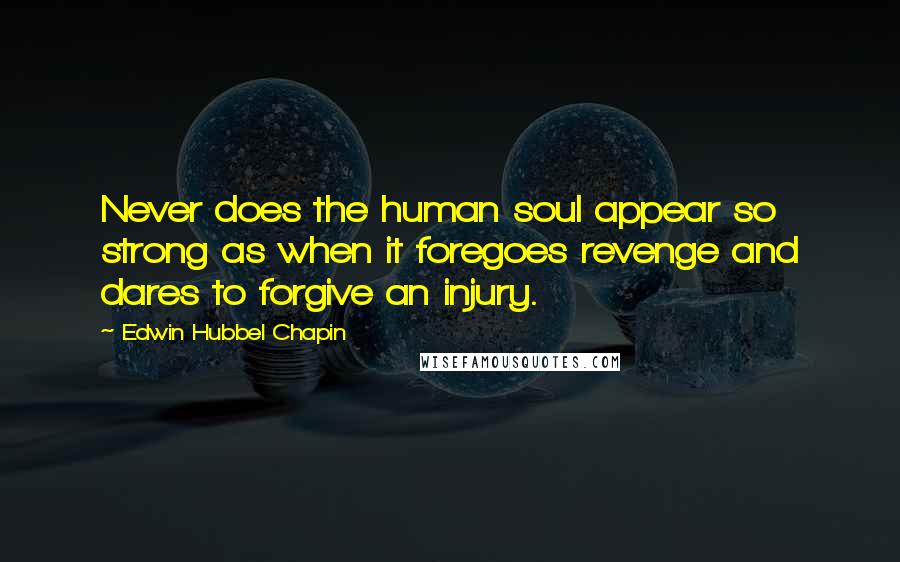 Edwin Hubbel Chapin Quotes: Never does the human soul appear so strong as when it foregoes revenge and dares to forgive an injury.