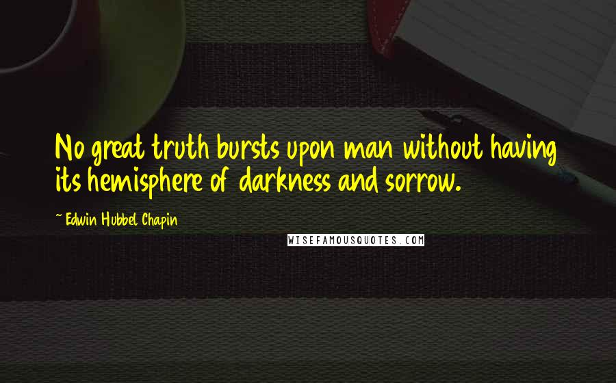 Edwin Hubbel Chapin Quotes: No great truth bursts upon man without having its hemisphere of darkness and sorrow.