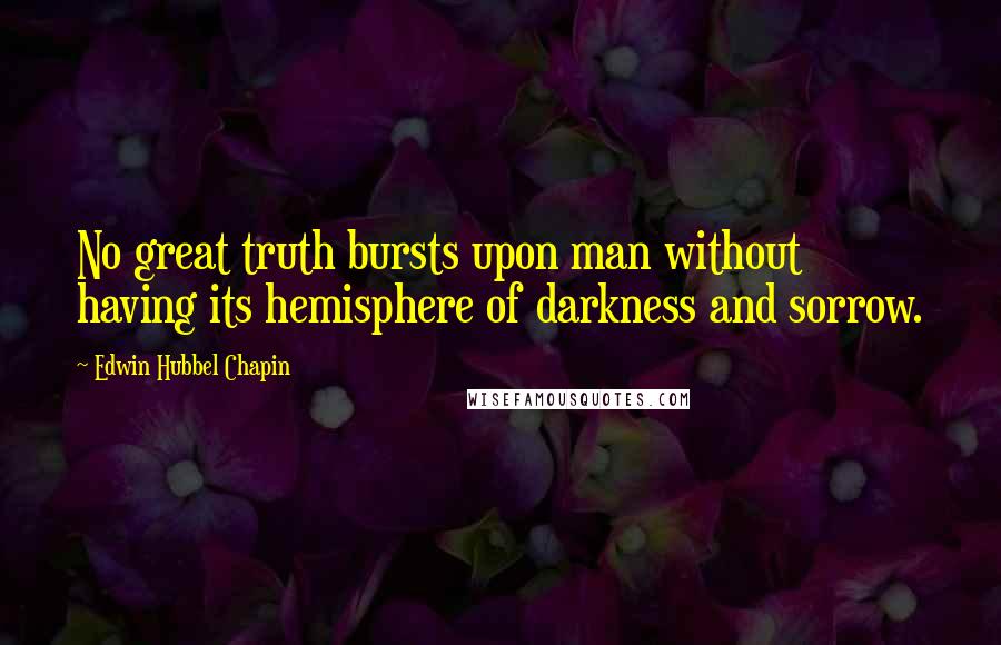 Edwin Hubbel Chapin Quotes: No great truth bursts upon man without having its hemisphere of darkness and sorrow.