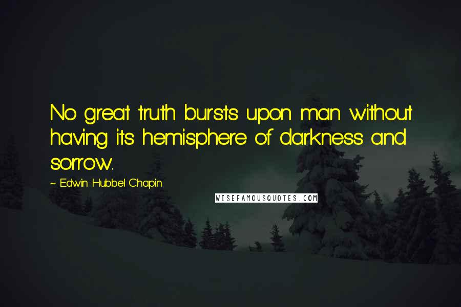Edwin Hubbel Chapin Quotes: No great truth bursts upon man without having its hemisphere of darkness and sorrow.