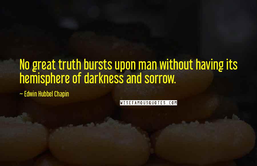 Edwin Hubbel Chapin Quotes: No great truth bursts upon man without having its hemisphere of darkness and sorrow.