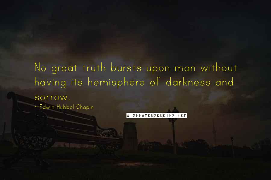 Edwin Hubbel Chapin Quotes: No great truth bursts upon man without having its hemisphere of darkness and sorrow.