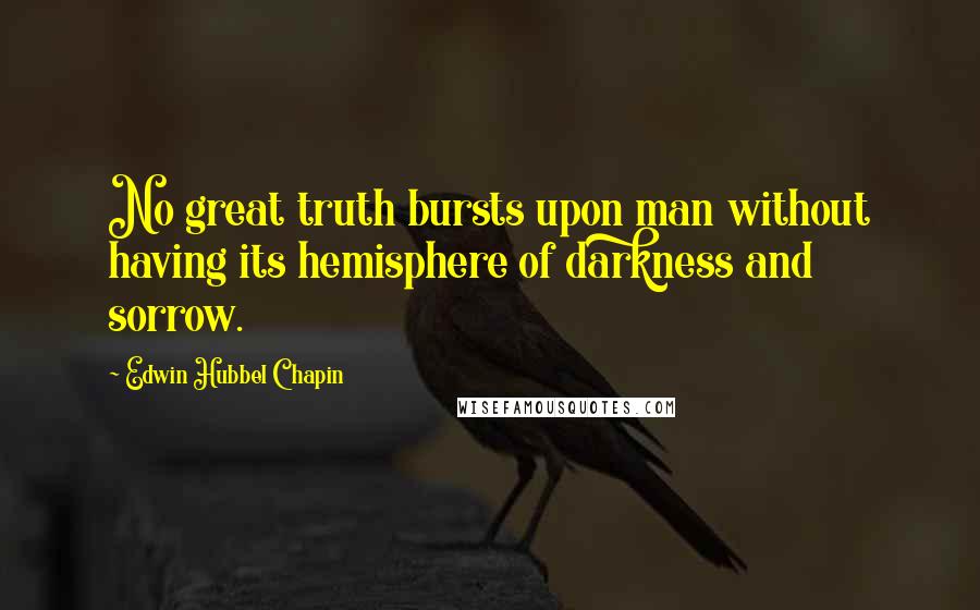 Edwin Hubbel Chapin Quotes: No great truth bursts upon man without having its hemisphere of darkness and sorrow.