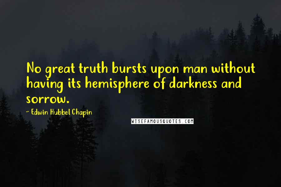 Edwin Hubbel Chapin Quotes: No great truth bursts upon man without having its hemisphere of darkness and sorrow.