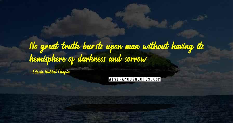 Edwin Hubbel Chapin Quotes: No great truth bursts upon man without having its hemisphere of darkness and sorrow.